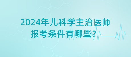 2024年兒科學(xué)主治醫(yī)師報(bào)考條件有哪些？