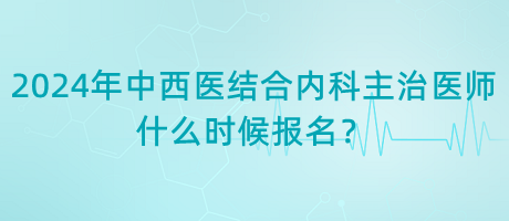 2024年中西醫(yī)結(jié)合內(nèi)科主治醫(yī)師什么時候報名？