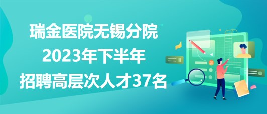 瑞金醫(yī)院無(wú)錫分院2023年下半年招聘高層次人才37名