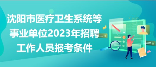 沈陽市醫(yī)療衛(wèi)生系統(tǒng)等事業(yè)單位2023年招聘工作人員報考條件