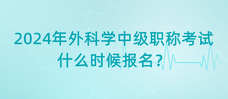 2024年外科學(xué)中級(jí)職稱考試什么時(shí)候報(bào)名？