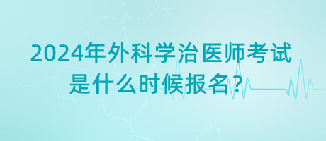 2024年外科學(xué)治醫(yī)師考試是什么時(shí)候報(bào)名？