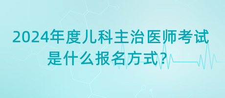 2024年度兒科主治醫(yī)師考試是什么報(bào)名方式？