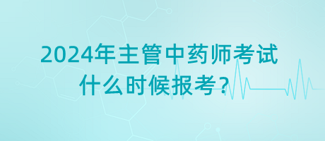 2024年主管中藥師考試什么時候報考？