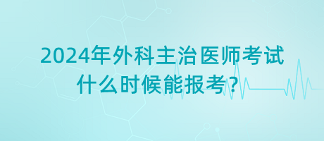 2024年外科主治醫(yī)師考試什么時候能報考？