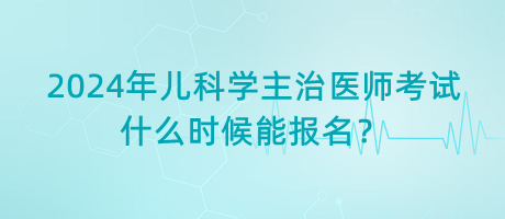 2024年兒科學(xué)主治醫(yī)師考試什么時候能報名？