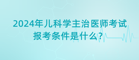 2024年兒科學(xué)主治醫(yī)師考試報考條件是什么？