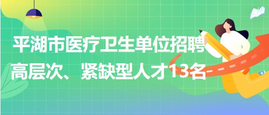 浙江省嘉興市平湖市醫(yī)療衛(wèi)生單位招聘高層次、緊缺型人才13名