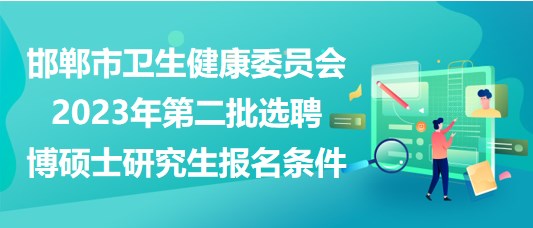 邯鄲市衛(wèi)生健康委員會(huì)2023年第二批選聘博碩士研究生報(bào)名條件