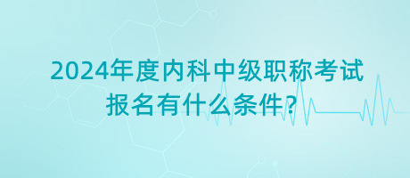 2024年度內(nèi)科中級(jí)職稱考試報(bào)名有什么條件？