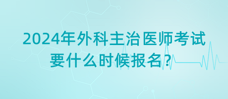 2024年外科主治醫(yī)師考試要什么時(shí)候報(bào)名？