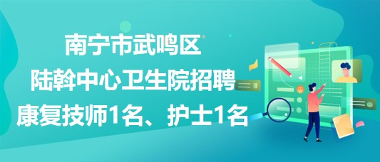 南寧市武鳴區(qū)陸斡中心衛(wèi)生院招聘康復(fù)技師1名、護士1名