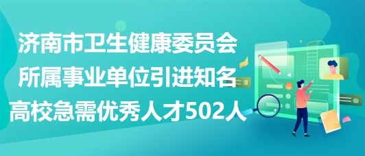 濟南市衛(wèi)生健康委員會所屬事業(yè)單位引進知名高校急需優(yōu)秀人才502人