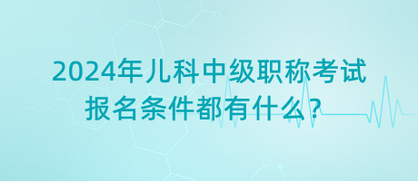 2024年兒科中級職稱考試報(bào)名條件都有什么？