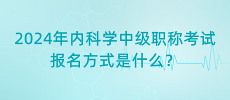 2024年內(nèi)科學(xué)中級(jí)職稱(chēng)考試報(bào)名方式是什么？