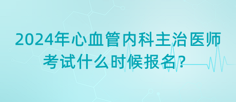 2024年心血管內(nèi)科主治醫(yī)師考試什么時候報名？