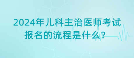 2024年兒科主治醫(yī)師考試報名的流程是什么？