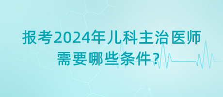 報考2024年兒科主治醫(yī)師需要哪些條件？