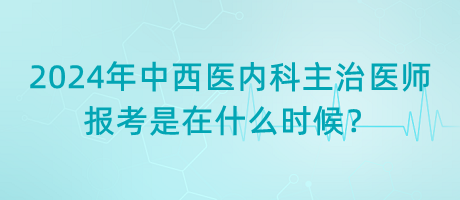 2024年中西醫(yī)內科主治醫(yī)師報考是在什么時候？