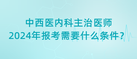 中西醫(yī)內(nèi)科主治醫(yī)師2024年報(bào)考需要什么條件？