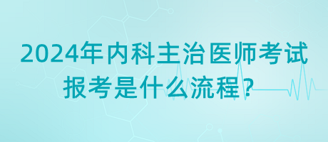 2024年內(nèi)科主治醫(yī)師考試報考是什么流程？