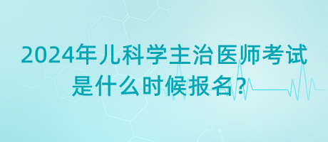 2024年兒科學主治醫(yī)師考試是什么時候報名？