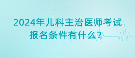 2024年兒科主治醫(yī)師考試報(bào)名條件有什么？