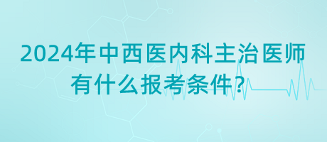 2024年中西醫(yī)內(nèi)科主治醫(yī)師有什么報(bào)考條件？