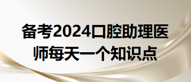 2024口腔助理醫(yī)師每天一個(gè)知識(shí)點(diǎn)