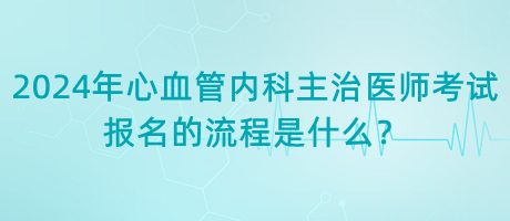 2024年心血管內科主治醫(yī)師考試報名的流程是什么？