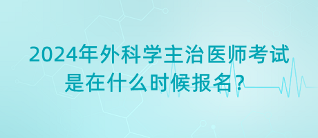 2024年外科學主治醫(yī)師考試是在什么時候報名？