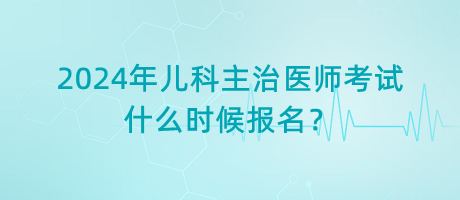 2024年兒科主治醫(yī)師考試什么時(shí)候報(bào)名？