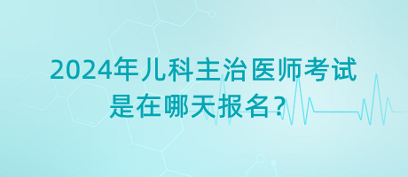 2024年兒科主治醫(yī)師考試是在哪天報(bào)名？