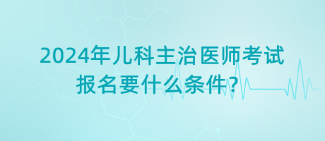 2024年兒科主治醫(yī)師考試報(bào)名要什么條件？