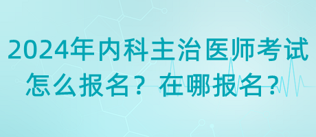 2024年內(nèi)科主治醫(yī)師考試怎么報(bào)名？在哪報(bào)名？