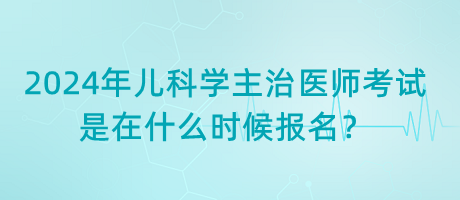 2024年兒科學(xué)主治醫(yī)師考試是在什么時(shí)候報(bào)名？