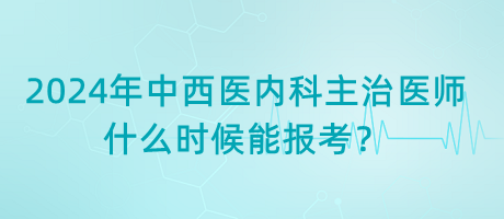 2024年中西醫(yī)內科主治醫(yī)師什么時候能報考？