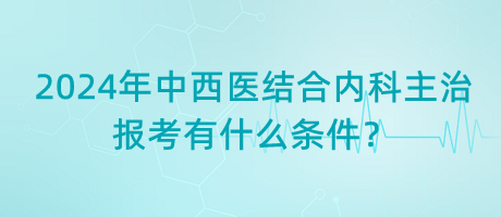 2024年中西醫(yī)結合內科主治報考有什么條件？