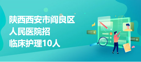 陜西西安市閻良區(qū)人民醫(yī)院招臨床護(hù)理10人