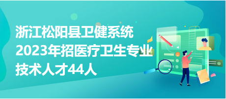 浙江松陽(yáng)縣衛(wèi)健系統(tǒng)2023年招醫(yī)療衛(wèi)生專(zhuān)業(yè)技術(shù)人才44人