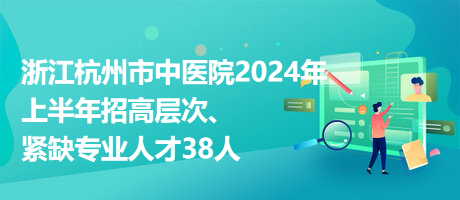 浙江杭州市中醫(yī)院2024年上半年招高層次、緊缺專業(yè)人才38人