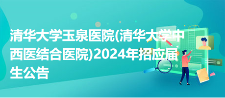 清華大學玉泉醫(yī)院(清華大學中西醫(yī)結(jié)合醫(yī)院)2024年招應屆生公告