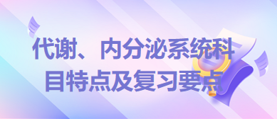 代謝、內(nèi)分泌系統(tǒng)科目特點(diǎn)及復(fù)習(xí)要點(diǎn)