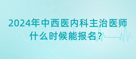 2024年中西醫(yī)結(jié)合內(nèi)科主治醫(yī)師什么時(shí)候能報(bào)名？