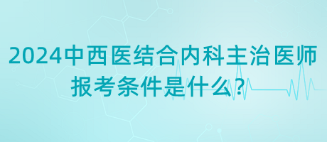 2024年中西醫(yī)結合內科主治醫(yī)師報考條件是什么？