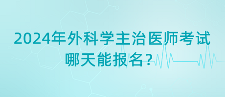 2024年外科學主治醫(yī)師考試哪天能報名？