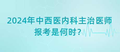 2024年中西醫(yī)內(nèi)科主治醫(yī)師報考是何時？