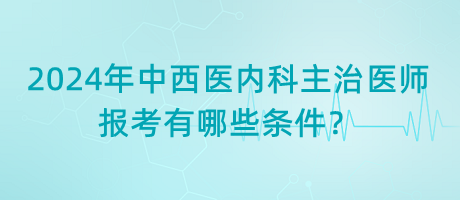 2024年中西醫(yī)內(nèi)科主治醫(yī)師報考有哪些條件？