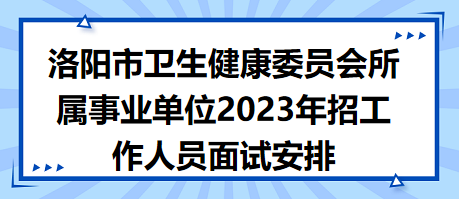 洛陽市衛(wèi)生健康委員會(huì)所屬事業(yè)單位2023年招工作人員面試安排