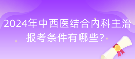 2024年中西醫(yī)結(jié)合內(nèi)科主治報考條件有哪些？